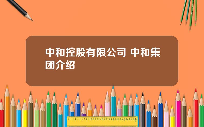 中和控股有限公司 中和集团介绍